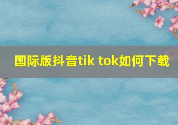 国际版抖音tik tok如何下载